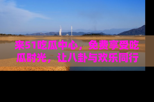 来51吃瓜中心,免费享受吃瓜时光,让八卦与欢乐同行!
