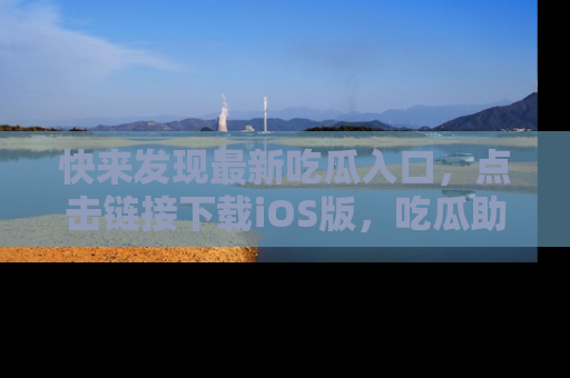 快来发现最新吃瓜入口，点击链接下载iOS版，吃瓜助你追剧更轻松！