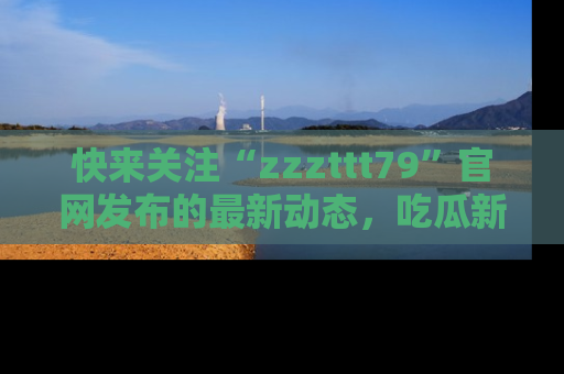 快来关注“zzzttt79”官网发布的最新动态，吃瓜新闻一手掌握，精彩不停！