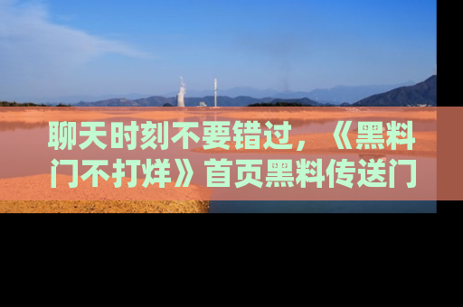 聊天时刻不要错过,《黑料门不打烊》首页黑料传送门一键带你进入奇妙世界!