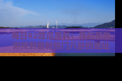 每日92吃瓜黑料:导航帮助你找到最新热门八卦的地址