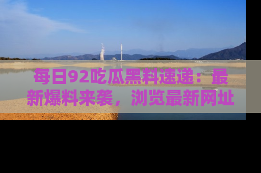 每日92吃瓜黑料速递:最新爆料来袭,浏览最新网址,畅享吃瓜乐趣!