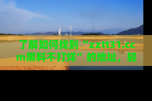 了解如何找到“zztt31.ccm黑料不打烊”的地址,轻松获取最热娱乐八卦与黑料