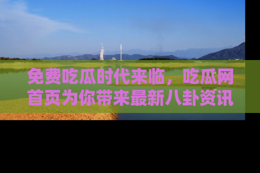 免费吃瓜时代来临,吃瓜网首页为你带来最新八卦资讯,快来围观!