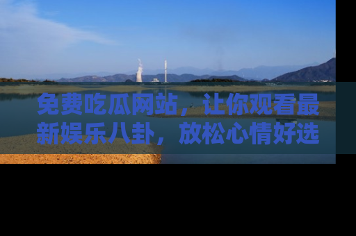 免费吃瓜网站,让你观看最新娱乐八卦,放松心情好选择