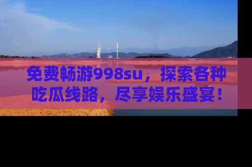 免费畅游998su,探索各种吃瓜线路,尽享娱乐盛宴!