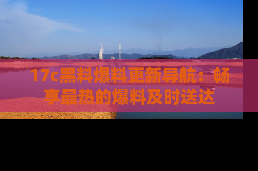 17c黑料爆料更新导航：畅享最热的爆料及时送达