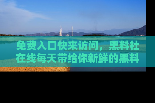 免费入口快来访问,黑料社在线每天带给你新鲜的黑料事件!