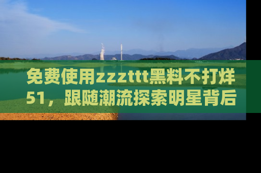 免费使用zzzttt黑料不打烊51,跟随潮流探索明星背后的故事,瘾君子必看!