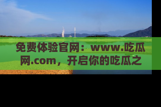 免费体验官网：www.吃瓜网.com，开启你的吃瓜之旅