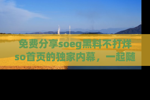 免费分享soeg黑料不打烊so首页的独家内幕,一起随时吃瓜吧!