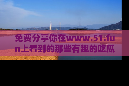免费分享你在www.51.fun上看到的那些有趣的吃瓜趣闻吧!