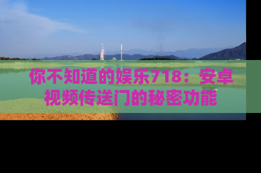 你不知道的娱乐718:安卓视频传送门的秘密功能