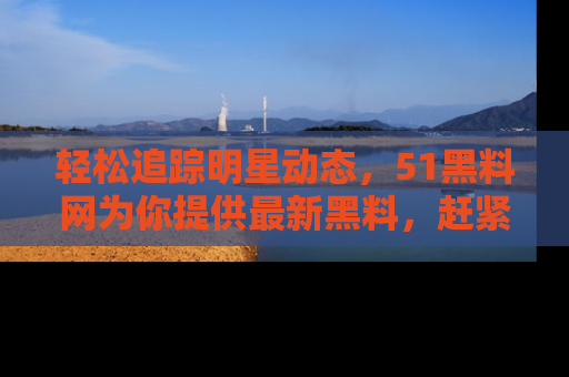 轻松追踪明星动态,51黑料网为你提供最新黑料,赶紧访问网址观看!