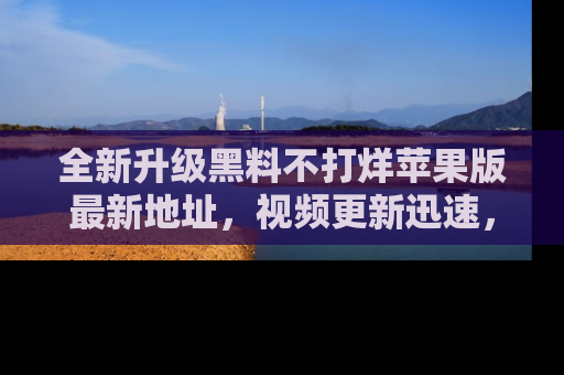 全新升级黑料不打烊苹果版最新地址,视频更新迅速,吃瓜从未如此精彩!