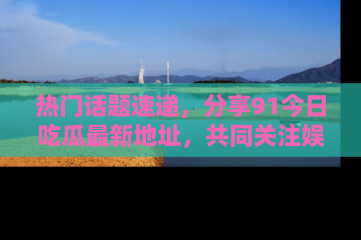热门话题速递,分享91今日吃瓜最新地址,共同关注娱乐圈的风云变幻!