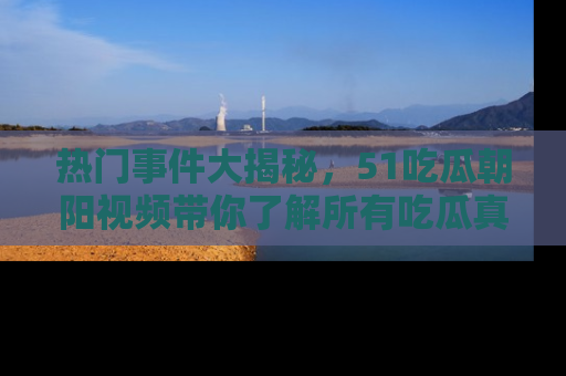 热门事件大揭秘,51吃瓜朝阳视频带你了解所有吃瓜真相