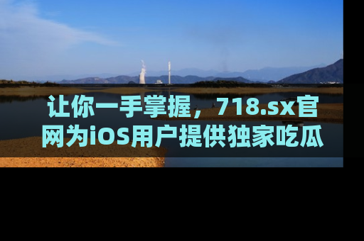 让你一手掌握,718.sx官网为iOS用户提供独家吃瓜内容!