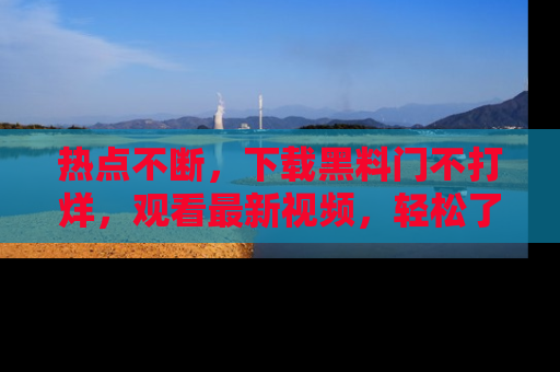 热点不断,下载黑料门不打烊,观看最新视频,轻松了解娱乐八卦!