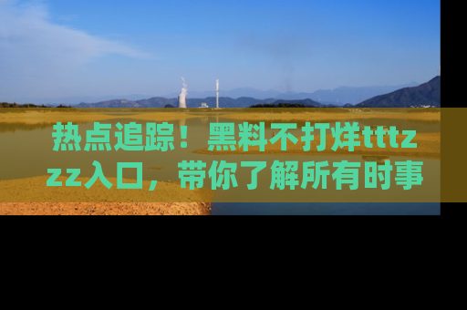 热点追踪!黑料不打烊tttzzz入口,带你了解所有时事动态,赶紧打开网址链接!