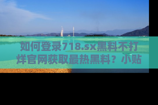 如何登录718.sx黑料不打烊官网获取最热黑料?小贴士带你快速上手!