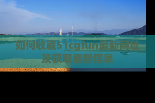 如何收藏51cgfun最新网址及获取最新信息