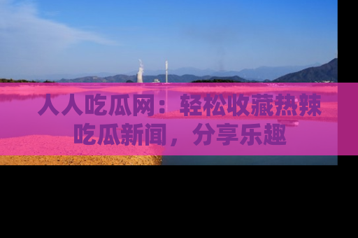 人人吃瓜网:轻松收藏热辣吃瓜新闻,分享乐趣