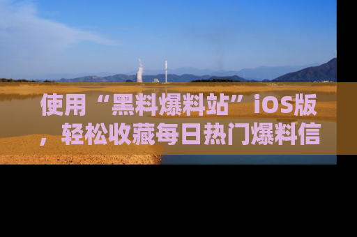 使用“黑料爆料站”iOS版,轻松收藏每日热门爆料信息!
