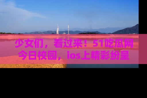 少女们,看过来!51吃瓜网今日校园,ios上精彩纷呈!
