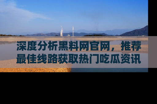 深度分析黑料网官网,推荐最佳线路获取热门吃瓜资讯