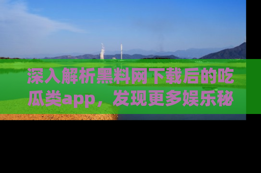 深入解析黑料网下载后的吃瓜类app,发现更多娱乐秘密