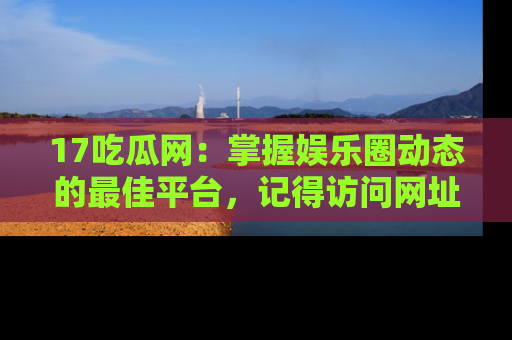 17吃瓜网：掌握娱乐圈动态的最佳平台，记得访问网址获取新鲜资讯！