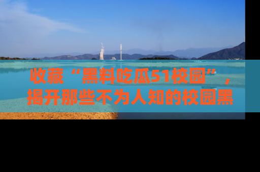 收藏“黑料吃瓜51校园”,揭开那些不为人知的校园黑幕!