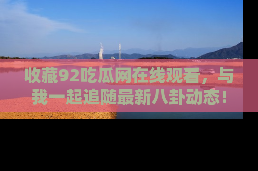 收藏92吃瓜网在线观看,与我一起追随最新八卦动态!