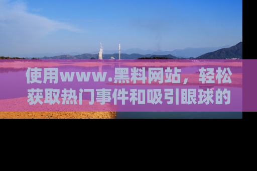 使用www.黑料网站,轻松获取热门事件和吸引眼球的黑料