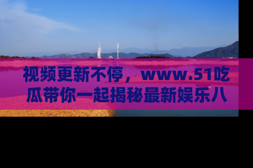 视频更新不停,www.51吃瓜带你一起揭秘最新娱乐八卦,畅享信息盛宴!