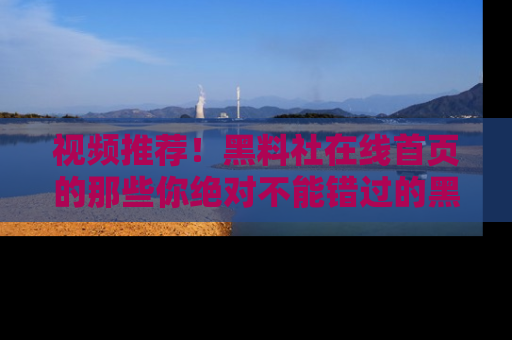 视频推荐!黑料社在线首页的那些你绝对不能错过的黑料