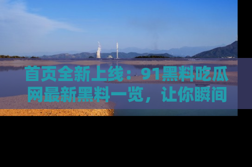 首页全新上线:91黑料吃瓜网最新黑料一览,让你瞬间掌握