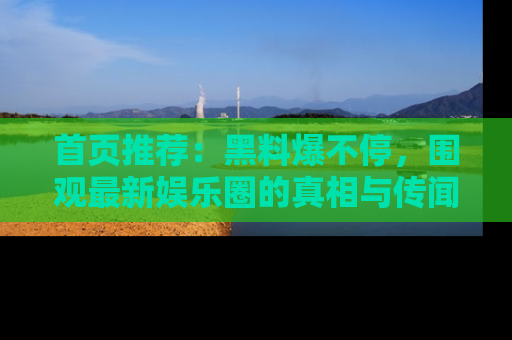 首页推荐:黑料爆不停,围观最新娱乐圈的真相与传闻