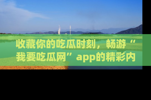 收藏你的吃瓜时刻,畅游“我要吃瓜网”app的精彩内容