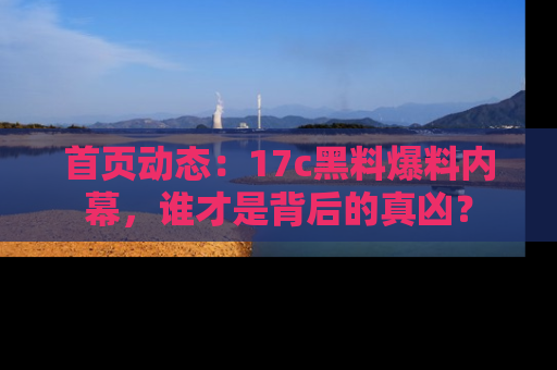 首页动态:17c黑料爆料内幕,谁才是背后的真凶?