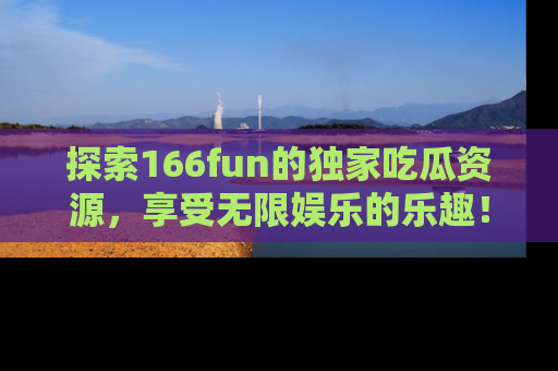 探索166fun的独家吃瓜资源,享受无限娱乐的乐趣!