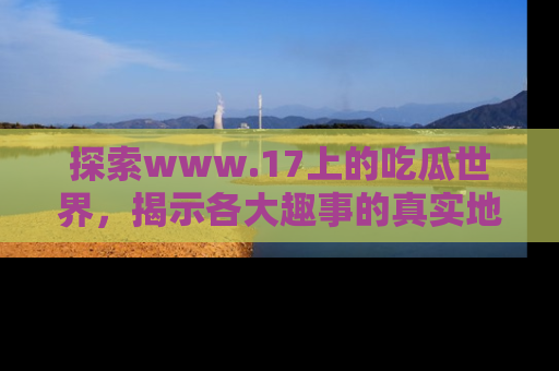 探索www.17上的吃瓜世界,揭示各大趣事的真实地址