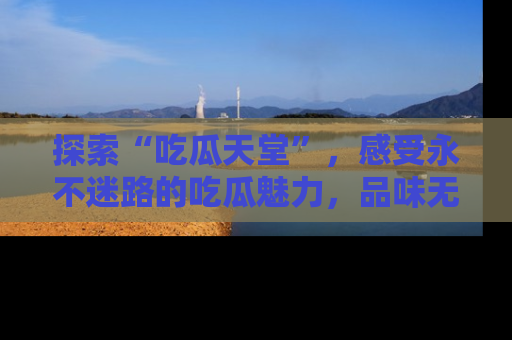 探索“吃瓜天堂”，感受永不迷路的吃瓜魅力，品味无尽的美食！