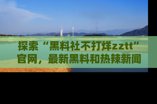 探索“黑料社不打烊zztt”官网，最新黑料和热辣新闻等你来发掘
