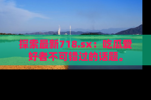 探索最新718.sx:吃瓜爱好者不可错过的话题。