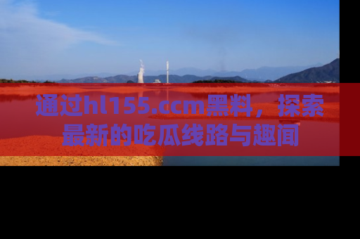通过hl155.ccm黑料，探索最新的吃瓜线路与趣闻