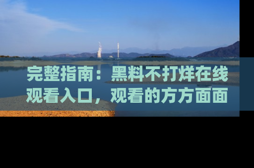完整指南：黑料不打烊在线观看入口，观看的方方面面与app选择