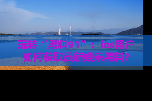 玩转“黑料91”：ios用户如何获取最新娱乐黑料？