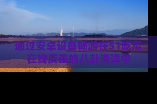 通过安卓设备畅游在51吃瓜在线反差的八卦海洋中